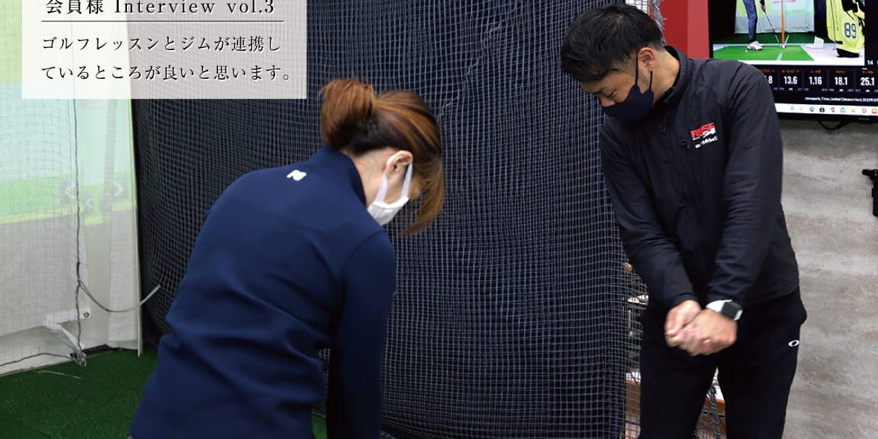 ゴルフレッスンとジムが連携し ているところが良いと思います。会員様Interview vol.3